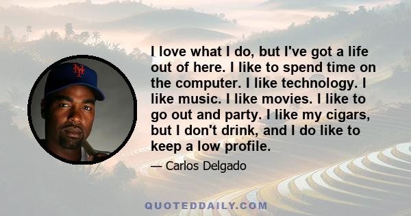 I love what I do, but I've got a life out of here. I like to spend time on the computer. I like technology. I like music. I like movies. I like to go out and party. I like my cigars, but I don't drink, and I do like to