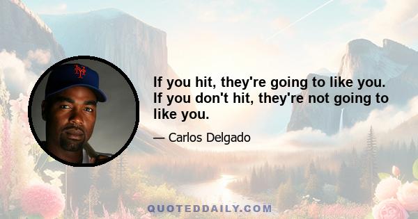 If you hit, they're going to like you. If you don't hit, they're not going to like you.