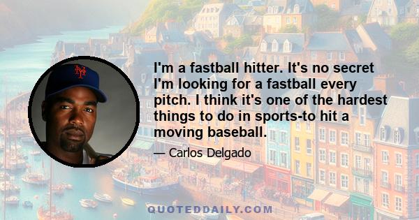 I'm a fastball hitter. It's no secret I'm looking for a fastball every pitch. I think it's one of the hardest things to do in sports-to hit a moving baseball.