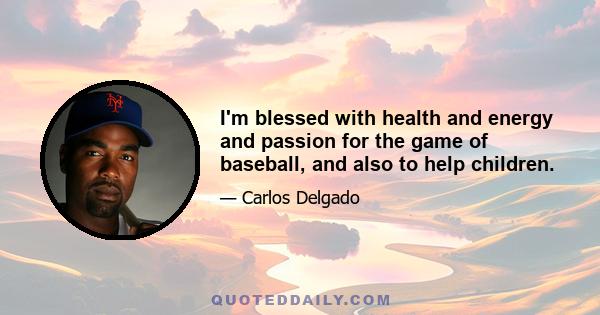 I'm blessed with health and energy and passion for the game of baseball, and also to help children.