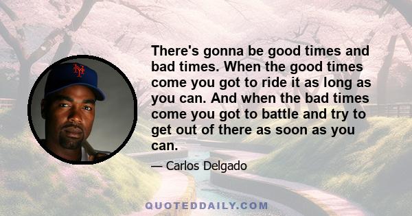 There's gonna be good times and bad times. When the good times come you got to ride it as long as you can. And when the bad times come you got to battle and try to get out of there as soon as you can.