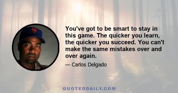 You've got to be smart to stay in this game. The quicker you learn, the quicker you succeed. You can't make the same mistakes over and over again.