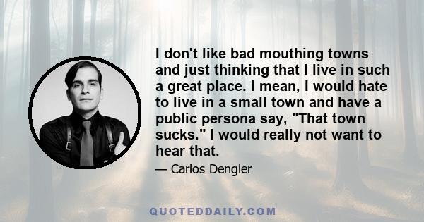 I don't like bad mouthing towns and just thinking that I live in such a great place. I mean, I would hate to live in a small town and have a public persona say, That town sucks. I would really not want to hear that.