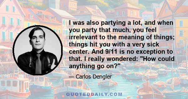 I was also partying a lot, and when you party that much, you feel irrelevant to the meaning of things; things hit you with a very sick center. And 9/11 is no exception to that. I really wondered: How could anything go