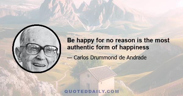 Be happy for no reason is the most authentic form of happiness