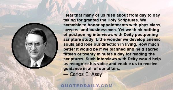 I fear that many of us rush about from day to day taking for granted the Holy Scriptures. We scramble to honor appointments with physicians, lawyers, and businessmen. Yet we think nothing of postponing interviews with