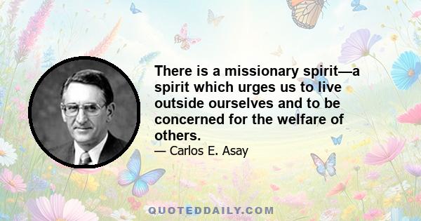 There is a missionary spirit—a spirit which urges us to live outside ourselves and to be concerned for the welfare of others.