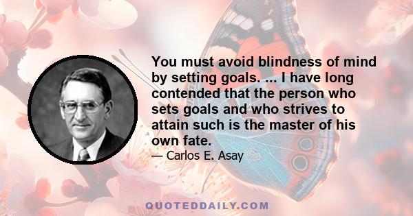 You must avoid blindness of mind by setting goals. ... I have long contended that the person who sets goals and who strives to attain such is the master of his own fate.