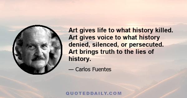 Art gives life to what history killed. Art gives voice to what history denied, silenced, or persecuted. Art brings truth to the lies of history.