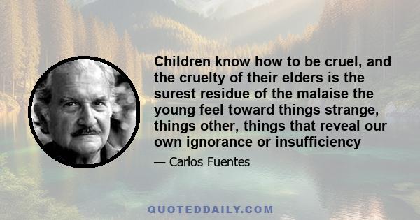 Children know how to be cruel, and the cruelty of their elders is the surest residue of the malaise the young feel toward things strange, things other, things that reveal our own ignorance or insufficiency