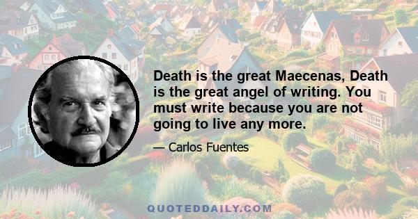 Death is the great Maecenas, Death is the great angel of writing. You must write because you are not going to live any more.