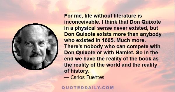 For me, life without literature is inconceivable. I think that Don Quixote in a physical sense never existed, but Don Quixote exists more than anybody who existed in 1605. Much more. There's nobody who can compete with