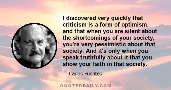 I discovered very quickly that criticism is a form of optimism, and that when you are silent about the shortcomings of your society, you're very pessimistic about that society. And it's only when you speak truthfully