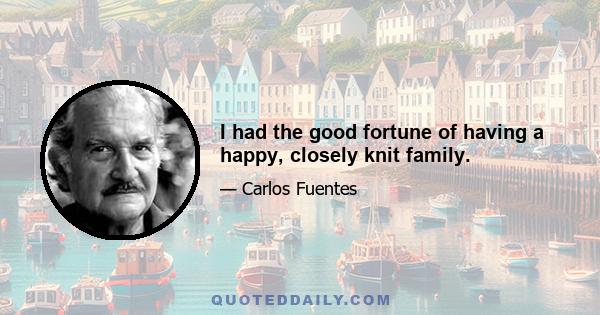 I had the good fortune of having a happy, closely knit family.