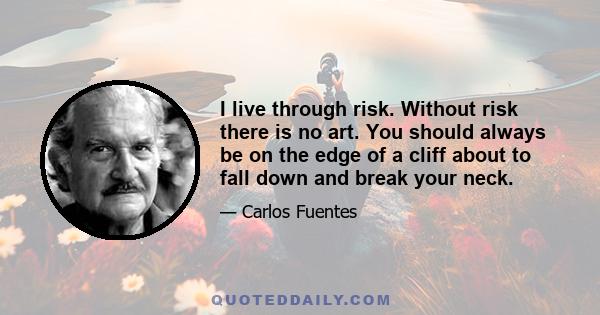 I live through risk. Without risk there is no art. You should always be on the edge of a cliff about to fall down and break your neck.