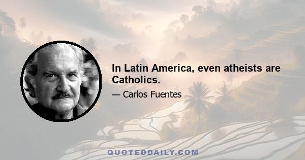 In Latin America, even atheists are Catholics.