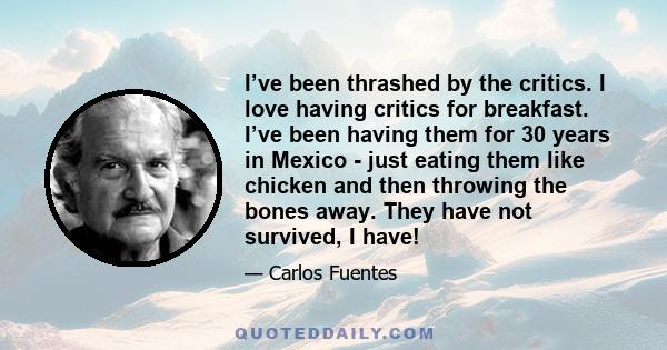 I’ve been thrashed by the critics. I love having critics for breakfast. I’ve been having them for 30 years in Mexico - just eating them like chicken and then throwing the bones away. They have not survived, I have!