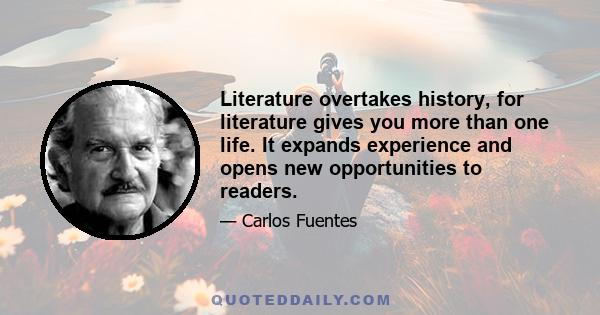 Literature overtakes history, for literature gives you more than one life. It expands experience and opens new opportunities to readers.