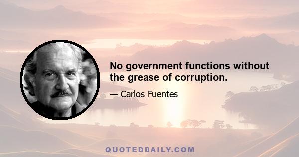 No government functions without the grease of corruption.