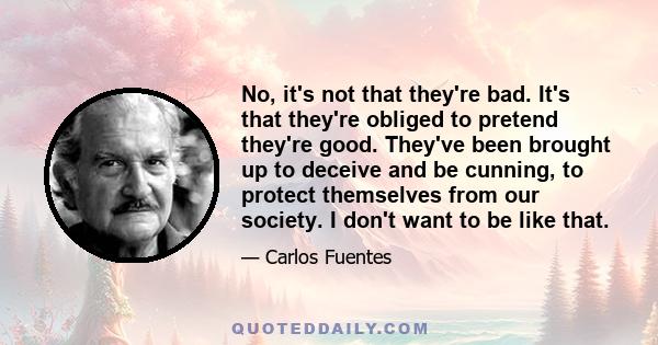 No, it's not that they're bad. It's that they're obliged to pretend they're good. They've been brought up to deceive and be cunning, to protect themselves from our society. I don't want to be like that.