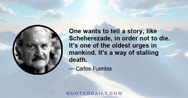 One wants to tell a story, like Scheherezade, in order not to die. It's one of the oldest urges in mankind. It's a way of stalling death.