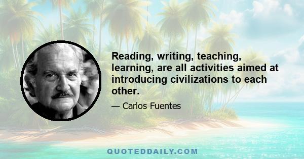 Reading, writing, teaching, learning, are all activities aimed at introducing civilizations to each other.