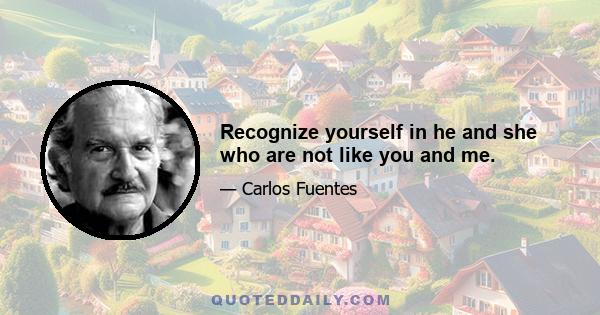 Recognize yourself in he and she who are not like you and me.