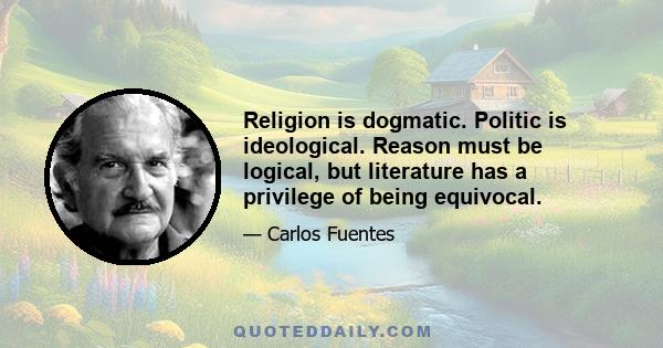 Religion is dogmatic. Politic is ideological. Reason must be logical, but literature has a privilege of being equivocal.