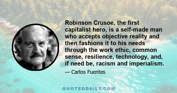 Robinson Crusoe, the first capitalist hero, is a self-made man who accepts objective reality and then fashions it to his needs through the work ethic, common sense, resilience, technology, and, if need be, racism and