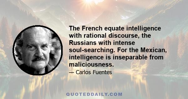 The French equate intelligence with rational discourse, the Russians with intense soul-searching. For the Mexican, intelligence is inseparable from maliciousness.