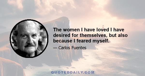 The women I have loved I have desired for themselves, but also because I feared myself.