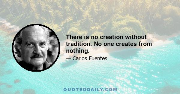 There is no creation without tradition. No one creates from nothing.