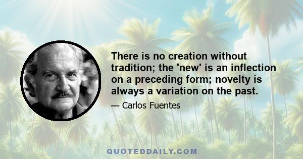 There is no creation without tradition; the 'new' is an inflection on a preceding form; novelty is always a variation on the past.