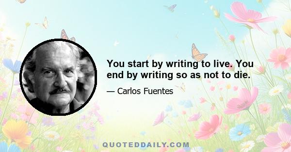 You start by writing to live. You end by writing so as not to die.