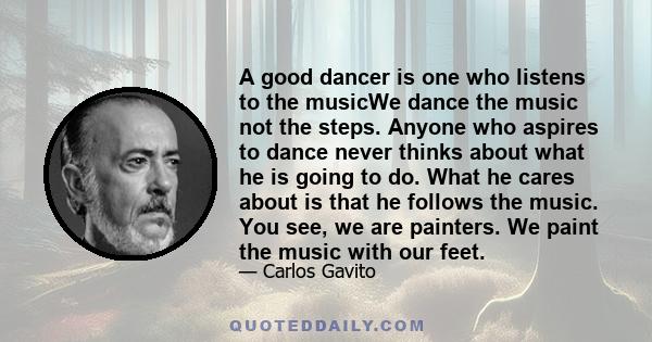 A good dancer is one who listens to the musicWe dance the music not the steps. Anyone who aspires to dance never thinks about what he is going to do. What he cares about is that he follows the music. You see, we are