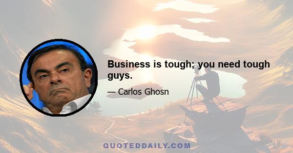 Business is tough; you need tough guys.