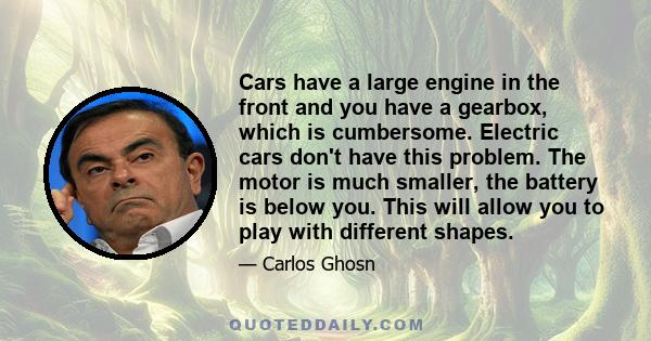 Cars have a large engine in the front and you have a gearbox, which is cumbersome. Electric cars don't have this problem. The motor is much smaller, the battery is below you. This will allow you to play with different