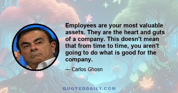 Employees are your most valuable assets. They are the heart and guts of a company. This doesn't mean that from time to time, you aren't going to do what is good for the company.