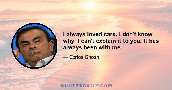 I always loved cars. I don't know why, I can't explain it to you. It has always been with me.