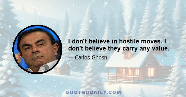 I don't believe in hostile moves. I don't believe they carry any value.