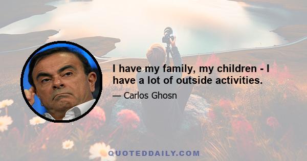 I have my family, my children - I have a lot of outside activities.