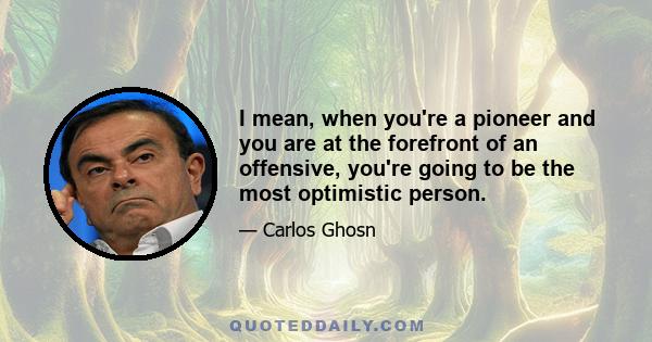 I mean, when you're a pioneer and you are at the forefront of an offensive, you're going to be the most optimistic person.