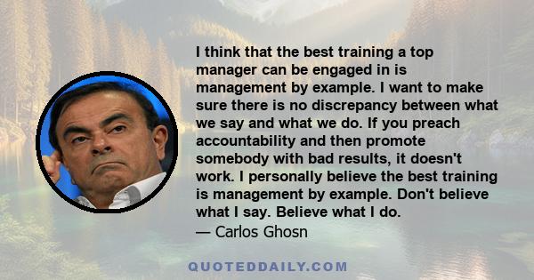 I think that the best training a top manager can be engaged in is management by example. I want to make sure there is no discrepancy between what we say and what we do. If you preach accountability and then promote