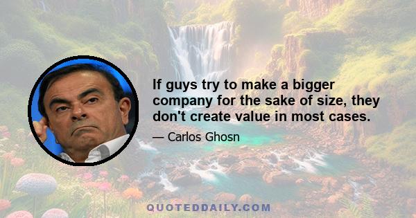 If guys try to make a bigger company for the sake of size, they don't create value in most cases.