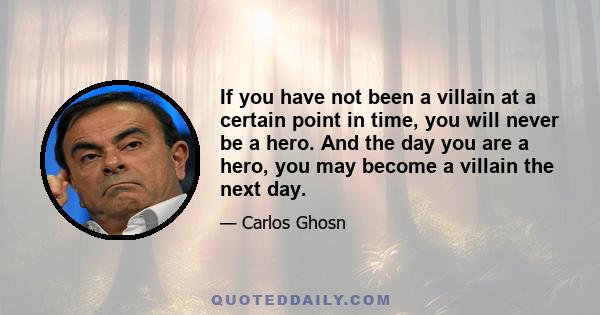 If you have not been a villain at a certain point in time, you will never be a hero. And the day you are a hero, you may become a villain the next day.