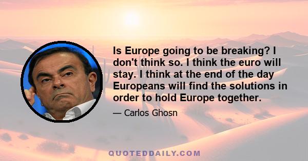 Is Europe going to be breaking? I don't think so. I think the euro will stay. I think at the end of the day Europeans will find the solutions in order to hold Europe together.