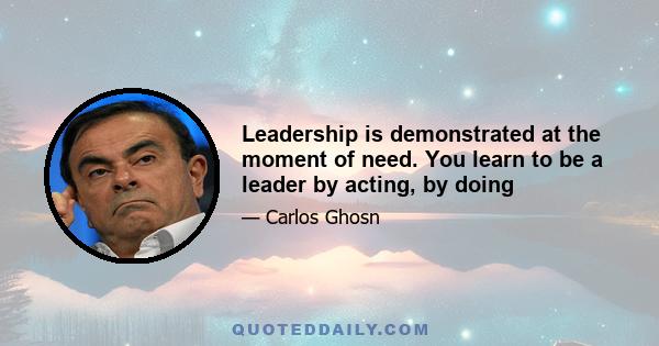 Leadership is demonstrated at the moment of need. You learn to be a leader by acting, by doing