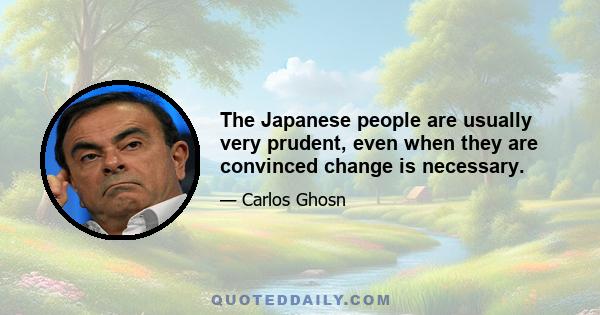 The Japanese people are usually very prudent, even when they are convinced change is necessary.