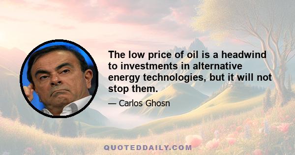 The low price of oil is a headwind to investments in alternative energy technologies, but it will not stop them.