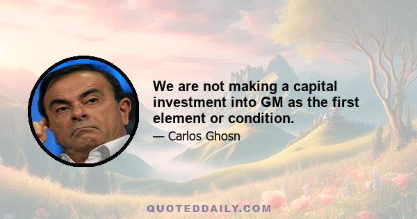 We are not making a capital investment into GM as the first element or condition.